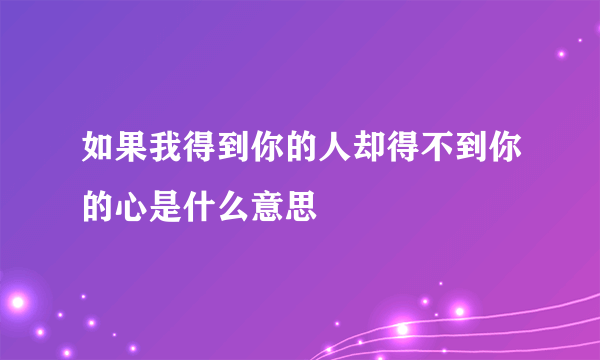 如果我得到你的人却得不到你的心是什么意思