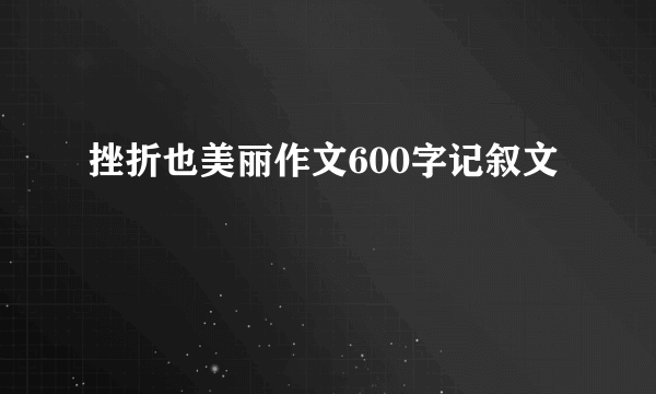 挫折也美丽作文600字记叙文