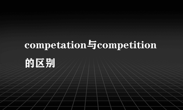 competation与competition的区别