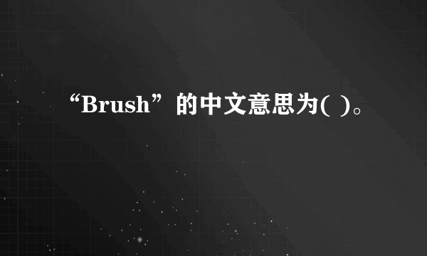 “Brush”的中文意思为( )。