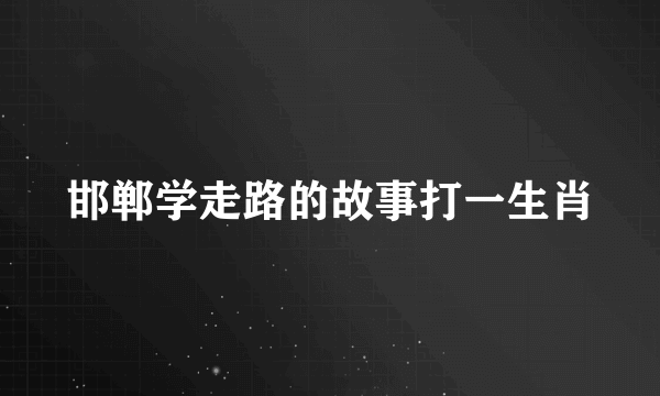 邯郸学走路的故事打一生肖