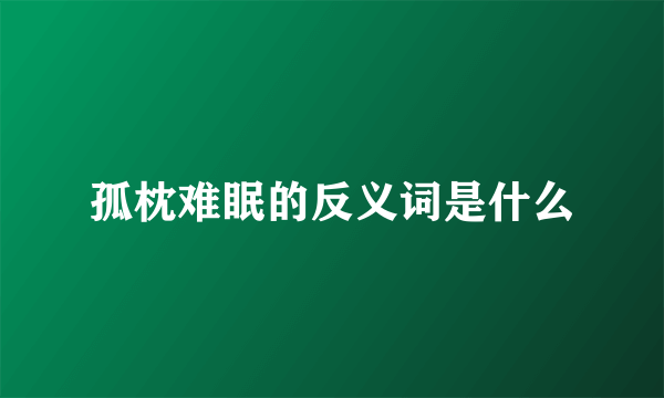 孤枕难眠的反义词是什么