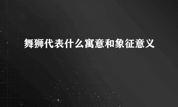 舞狮代表什么寓意和象征意义