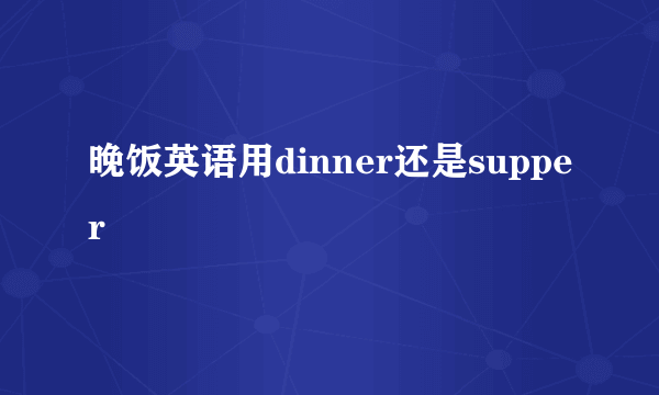 晚饭英语用dinner还是supper