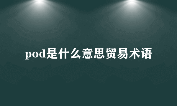 pod是什么意思贸易术语