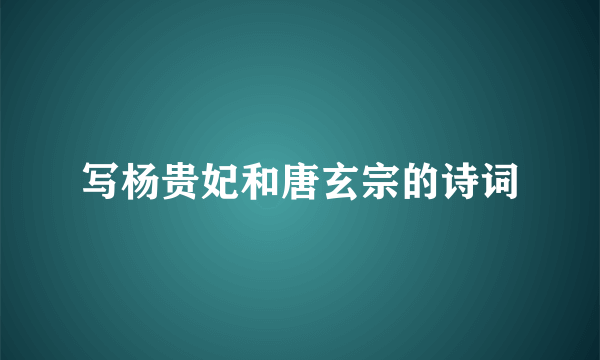 写杨贵妃和唐玄宗的诗词