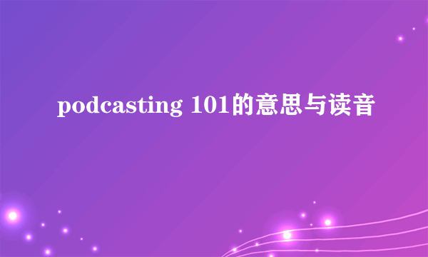 podcasting 101的意思与读音