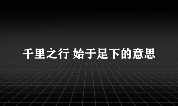 千里之行 始于足下的意思