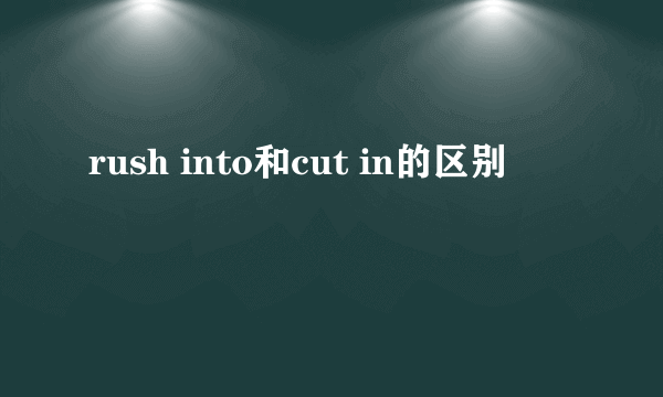 rush into和cut in的区别