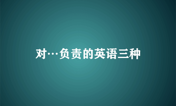 对…负责的英语三种