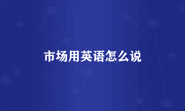 市场用英语怎么说