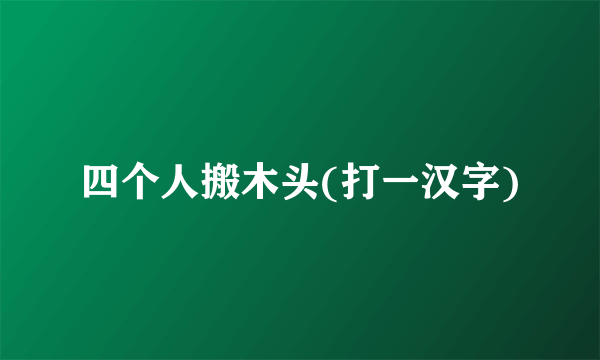四个人搬木头(打一汉字)