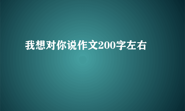 我想对你说作文200字左右