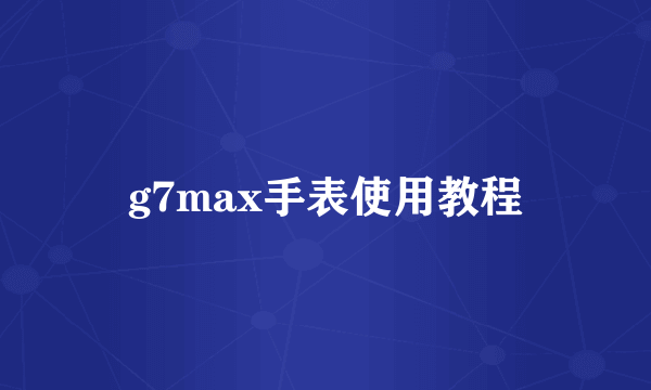 g7max手表使用教程
