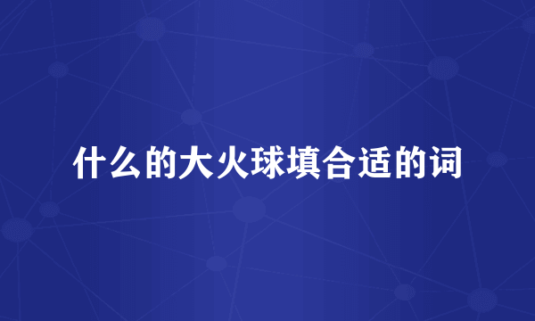 什么的大火球填合适的词