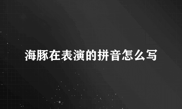 海豚在表演的拼音怎么写