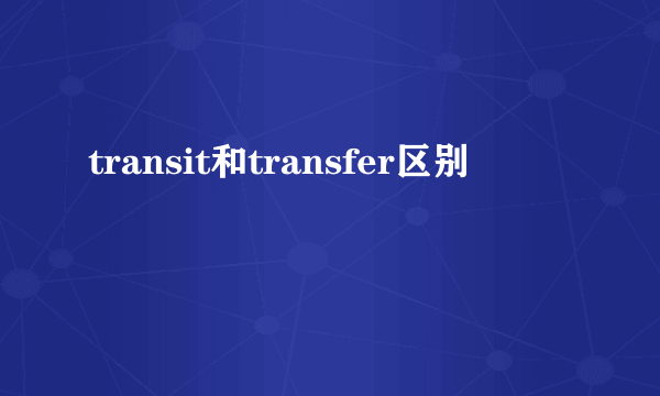transit和transfer区别