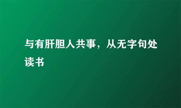 与有肝胆人共事，从无字句处读书
