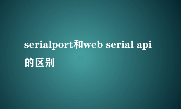 serialport和web serial api的区别