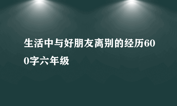 生活中与好朋友离别的经历600字六年级