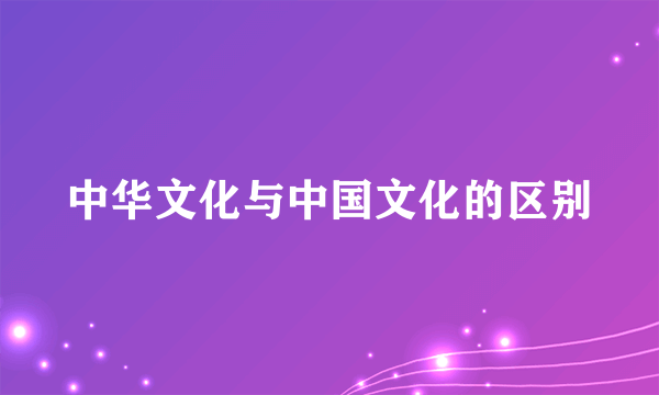 中华文化与中国文化的区别