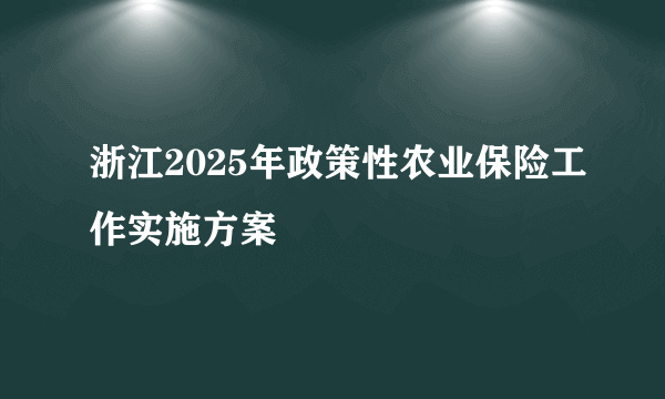 浙江2025年政策性农业保险工作实施方案