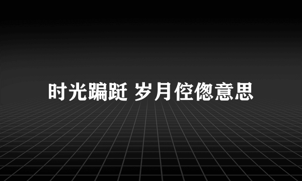 时光蹁跹 岁月倥偬意思