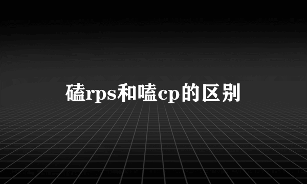 磕rps和嗑cp的区别