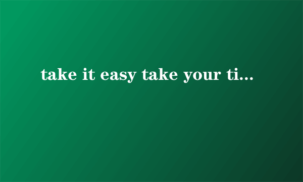 take it easy take your time区别