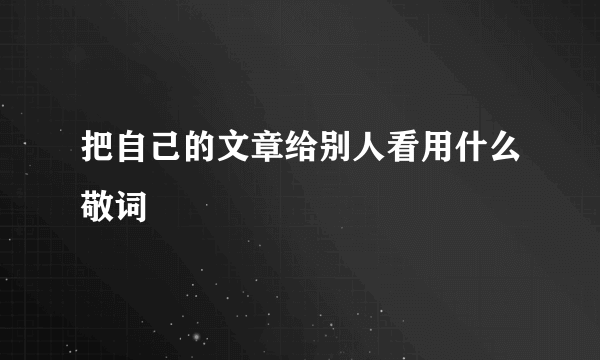 把自己的文章给别人看用什么敬词