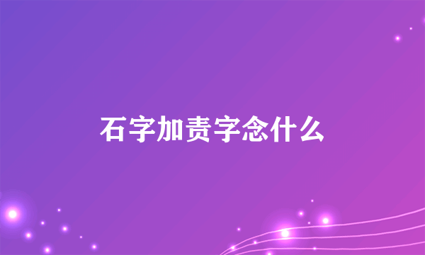 石字加责字念什么
