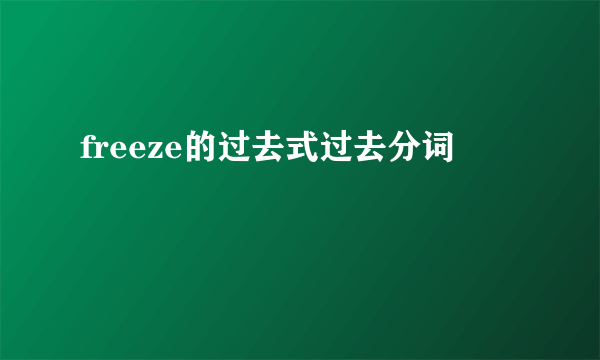 freeze的过去式过去分词