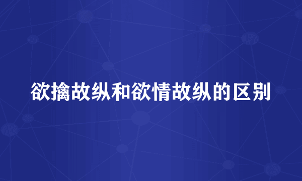 欲擒故纵和欲情故纵的区别