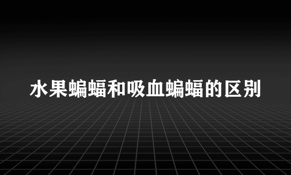 水果蝙蝠和吸血蝙蝠的区别