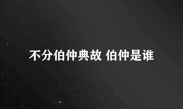 不分伯仲典故 伯仲是谁