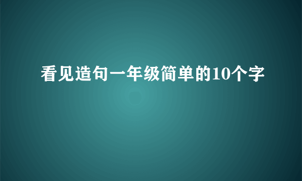 看见造句一年级简单的10个字