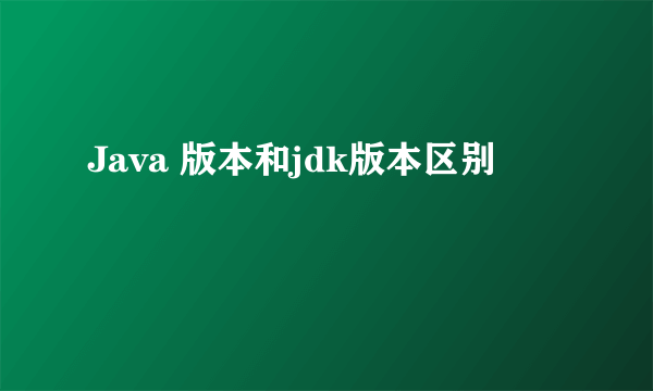 Java 版本和jdk版本区别