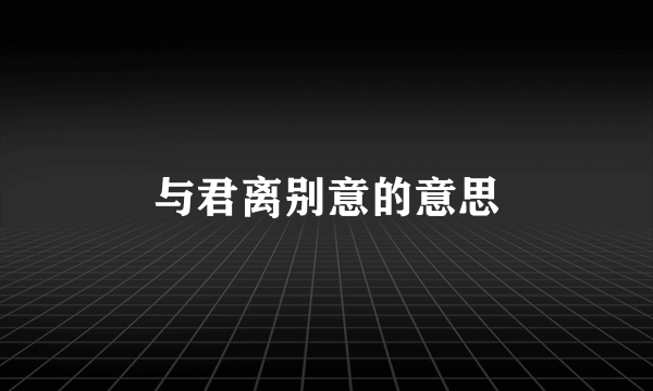 与君离别意的意思