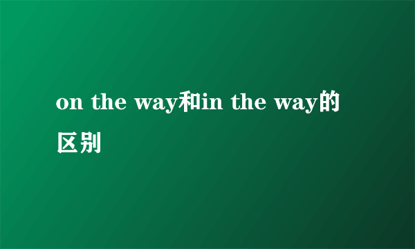 on the way和in the way的区别