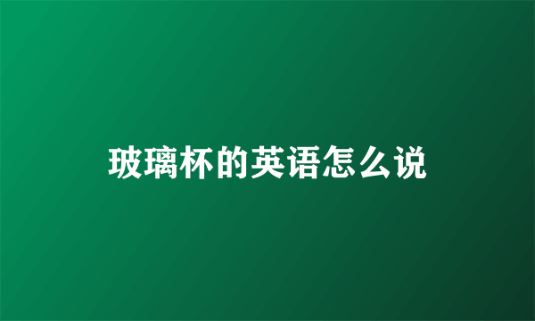 玻璃杯的英语怎么说
