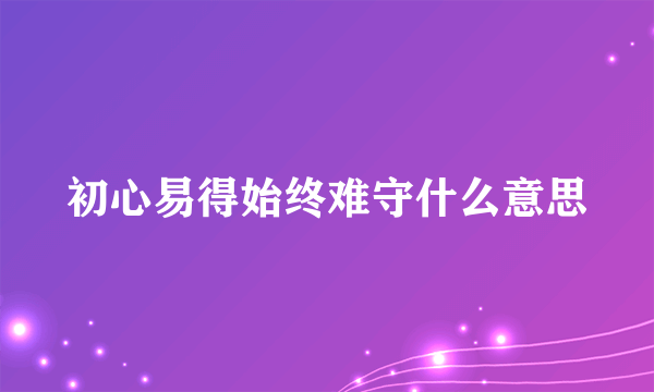 初心易得始终难守什么意思