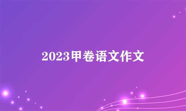 2023甲卷语文作文