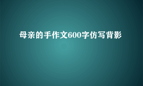 母亲的手作文600字仿写背影