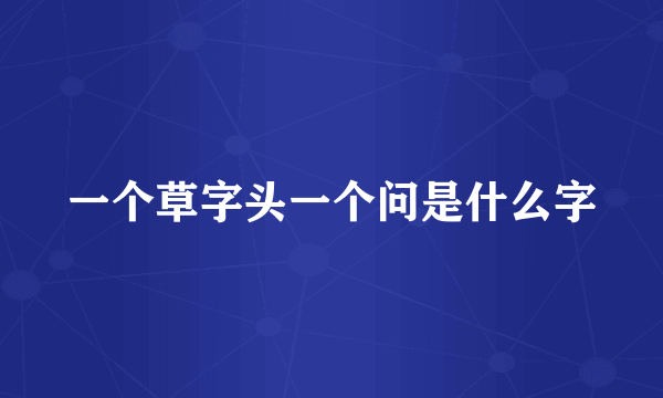 一个草字头一个问是什么字