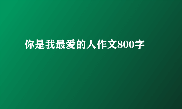 你是我最爱的人作文800字