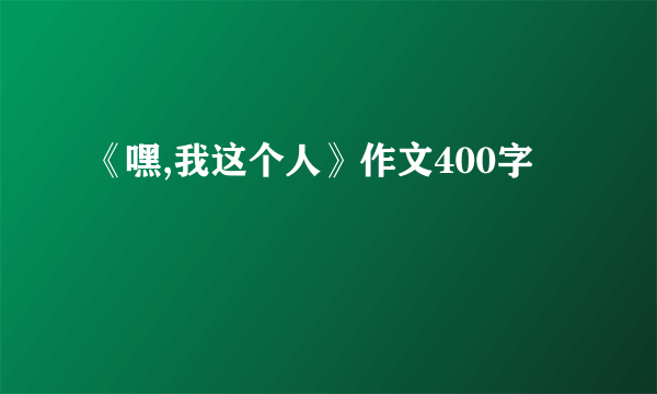 《嘿,我这个人》作文400字