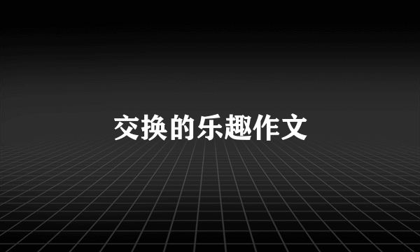 交换的乐趣作文