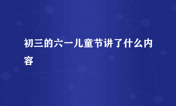 初三的六一儿童节讲了什么内容