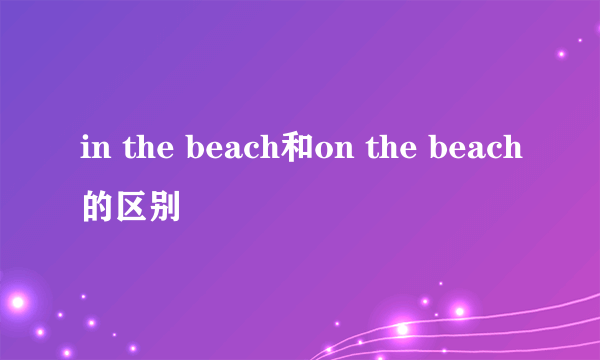 in the beach和on the beach的区别