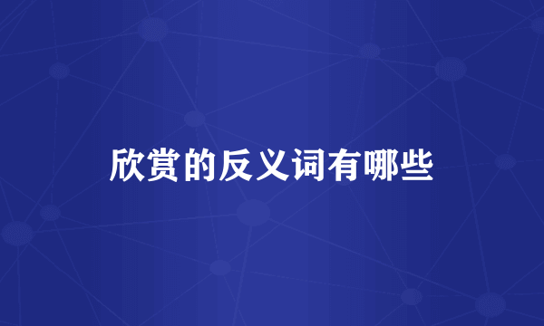 欣赏的反义词有哪些